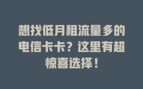 想找低月租流量多的电信卡卡？这里有超惊喜选择！
