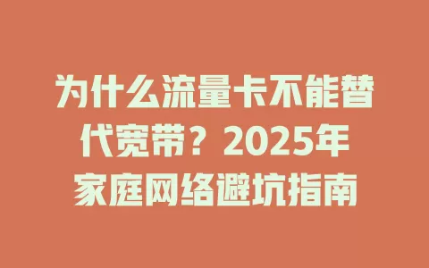 为什么流量卡不能替代宽带？2025年家庭网络避坑指南