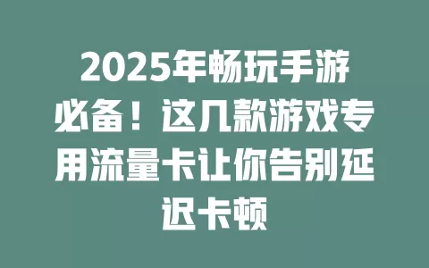 2025年畅玩手游必备！这几款游戏专用流量卡让你告别延迟卡顿