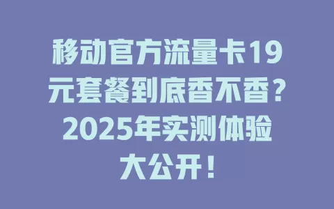 移动官方流量卡19元套餐到底香不香？2025年实测体验大公开！
