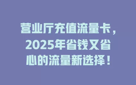 营业厅充值流量卡，2025年省钱又省心的流量新选择！