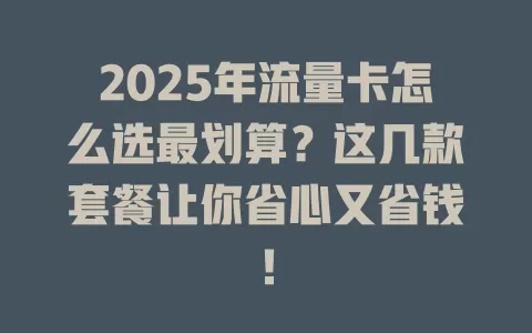2025年流量卡怎么选最划算？这几款套餐让你省心又省钱！