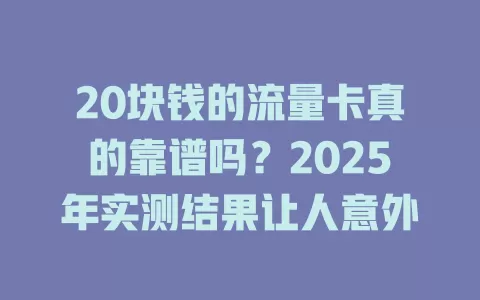 20块钱的流量卡真的靠谱吗？2025年实测结果让人意外