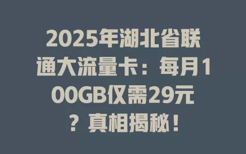 2025年湖北省联通大流量卡：每月100GB仅需29元？真相揭秘！