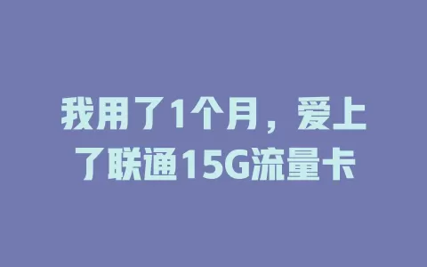 我用了1个月，爱上了联通15G流量卡