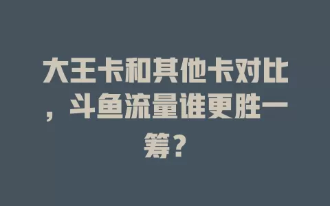大王卡和其他卡对比，斗鱼流量谁更胜一筹？