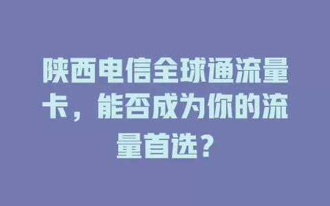 陕西电信全球通流量卡，能否成为你的流量首选？