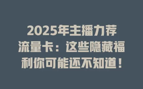 2025年主播力荐流量卡：这些隐藏福利你可能还不知道！