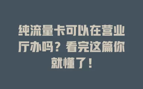 纯流量卡可以在营业厅办吗？看完这篇你就懂了！
