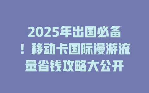 2025年出国必备！移动卡国际漫游流量省钱攻略大公开