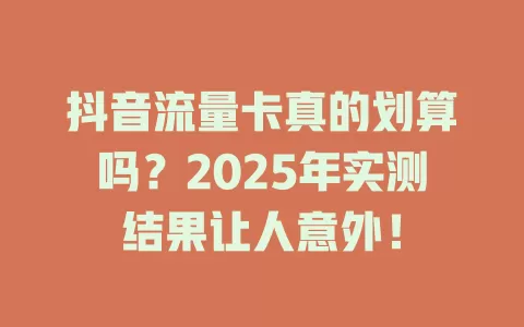 抖音流量卡真的划算吗？2025年实测结果让人意外！