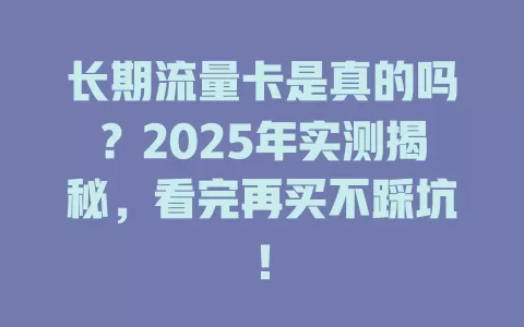 长期流量卡是真的吗？2025年实测揭秘，看完再买不踩坑！