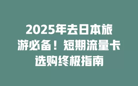 2025年去日本旅游必备！短期流量卡选购终极指南