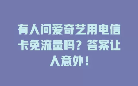 有人问爱奇艺用电信卡免流量吗？答案让人意外！