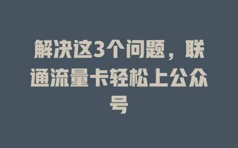 解决这3个问题，联通流量卡轻松上公众号