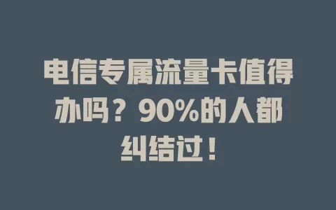 电信专属流量卡值得办吗？90%的人都纠结过！
