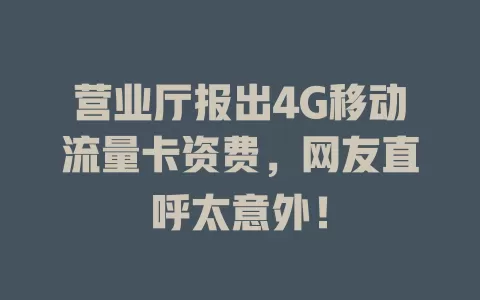 营业厅报出4G移动流量卡资费，网友直呼太意外！