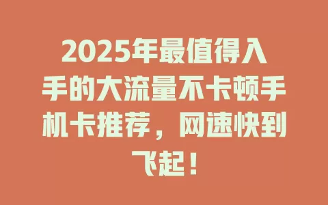 2025年最值得入手的大流量不卡顿手机卡推荐，网速快到飞起！