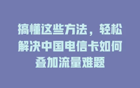 搞懂这些方法，轻松解决中国电信卡如何叠加流量难题