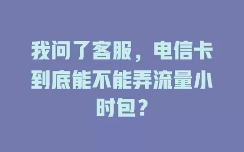 我问了客服，电信卡到底能不能弄流量小时包？