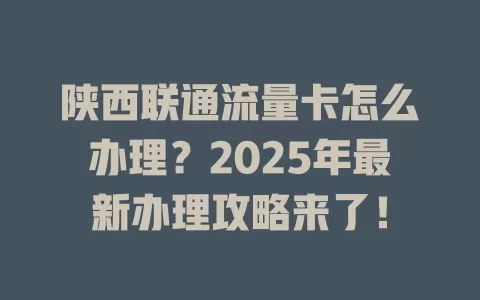 陕西联通流量卡怎么办理？2025年最新办理攻略来了！