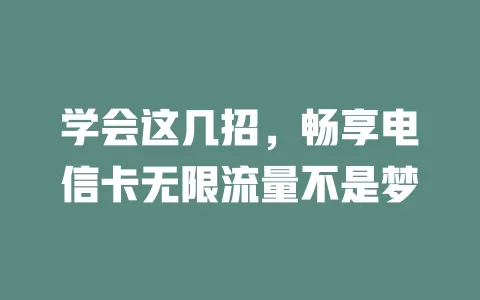学会这几招，畅享电信卡无限流量不是梦