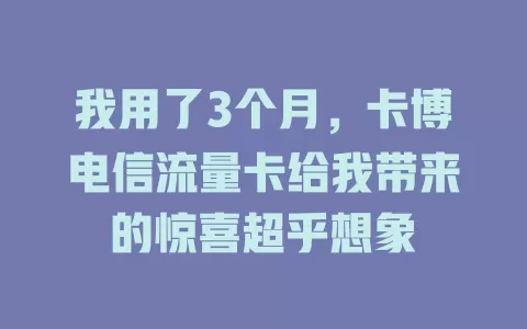 我用了3个月，卡博电信流量卡给我带来的惊喜超乎想象