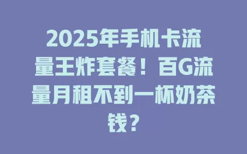 2025年手机卡流量王炸套餐！百G流量月租不到一杯奶茶钱？