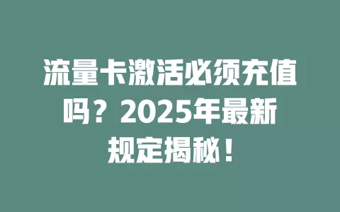 流量卡激活必须充值吗？2025年最新规定揭秘！