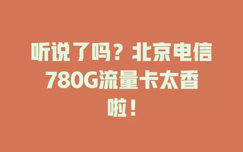 听说了吗？北京电信780G流量卡太香啦！