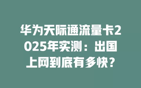 华为天际通流量卡2025年实测：出国上网到底有多快？