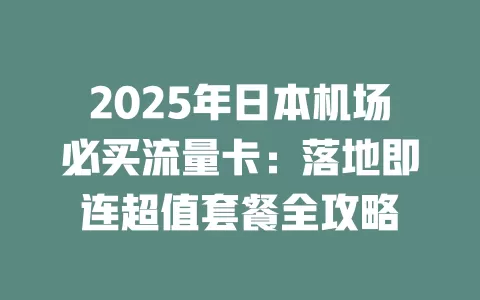 2025年日本机场必买流量卡：落地即连超值套餐全攻略