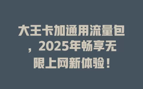大王卡加通用流量包，2025年畅享无限上网新体验！