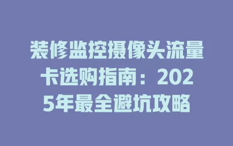 装修监控摄像头流量卡选购指南：2025年最全避坑攻略
