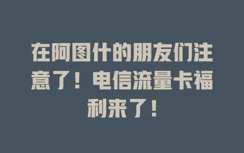 在阿图什的朋友们注意了！电信流量卡福利来了！