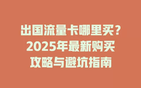 出国流量卡哪里买？2025年最新购买攻略与避坑指南