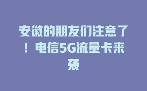 安徽的朋友们注意了！电信5G流量卡来袭