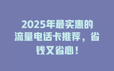 2025年最实惠的流量电话卡推荐，省钱又省心！