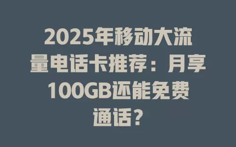 2025年移动大流量电话卡推荐：月享100GB还能免费通话？