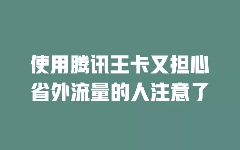 使用腾讯王卡又担心省外流量的人注意了