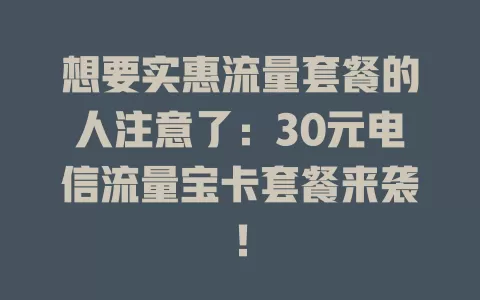 想要实惠流量套餐的人注意了：30元电信流量宝卡套餐来袭！
