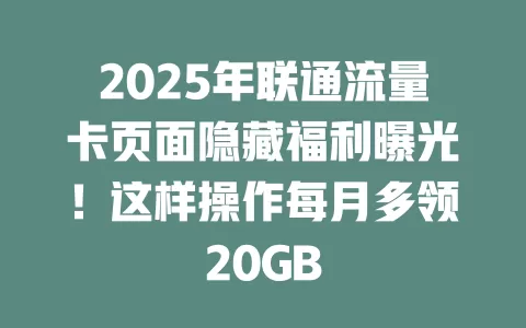 2025年联通流量卡页面隐藏福利曝光！这样操作每月多领20GB