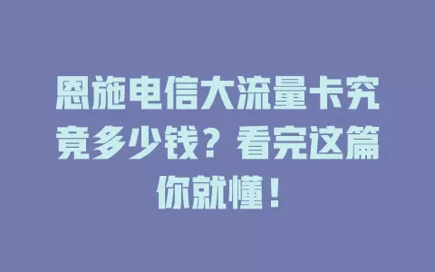 恩施电信大流量卡究竟多少钱？看完这篇你就懂！
