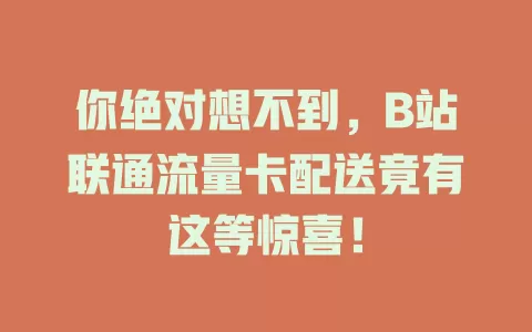 你绝对想不到，B站联通流量卡配送竟有这等惊喜！