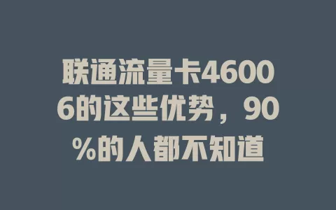 联通流量卡46006的这些优势，90%的人都不知道