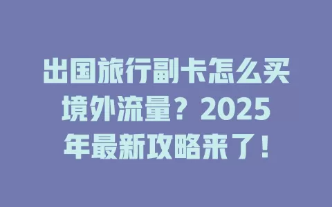 出国旅行副卡怎么买境外流量？2025年最新攻略来了！
