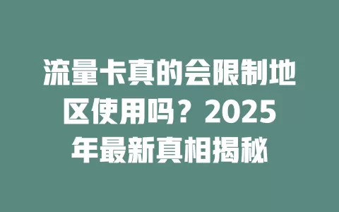 流量卡真的会限制地区使用吗？2025年最新真相揭秘
