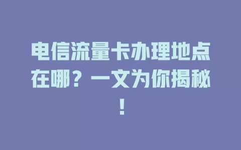 电信流量卡办理地点在哪？一文为你揭秘！