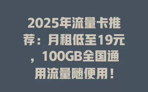 2025年流量卡推荐：月租低至19元，100GB全国通用流量随便用！