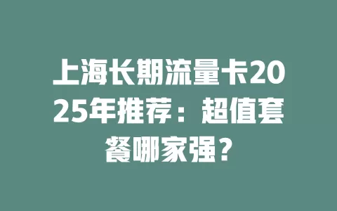 上海长期流量卡2025年推荐：超值套餐哪家强？